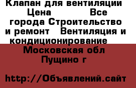 Клапан для вентиляции › Цена ­ 5 000 - Все города Строительство и ремонт » Вентиляция и кондиционирование   . Московская обл.,Пущино г.